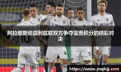 阿拉维斯迎战利兹联双方争夺宝贵积分的精彩对决