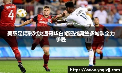 美职足精彩对决温哥华白帽迎战奥兰多城队全力争胜