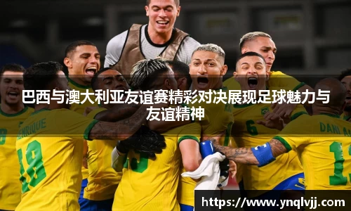 巴西与澳大利亚友谊赛精彩对决展现足球魅力与友谊精神