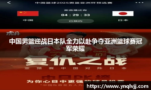 中国男篮迎战日本队全力以赴争夺亚洲篮球赛冠军荣耀