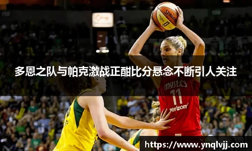 多恩之队与帕克激战正酣比分悬念不断引人关注